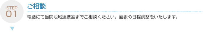 電話にて当院地域連携室までご相談ください。面談の日程調整をいたします。