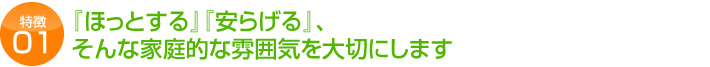 『ほっとする』『安らげる』、 そんな家庭的な雰囲気を大切にします