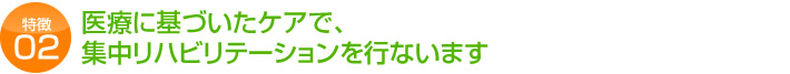 医療に基づいたケアで、 集中リハビリテーションを行ないます