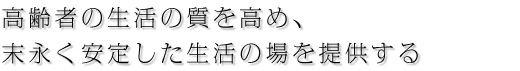 高齢者の生活の質を高め、末永く安定した生活の場を提供する